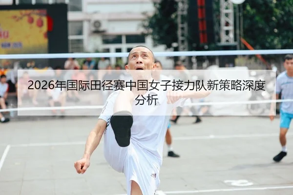 2026年国际田径赛中国女子接力队新策略深度分析