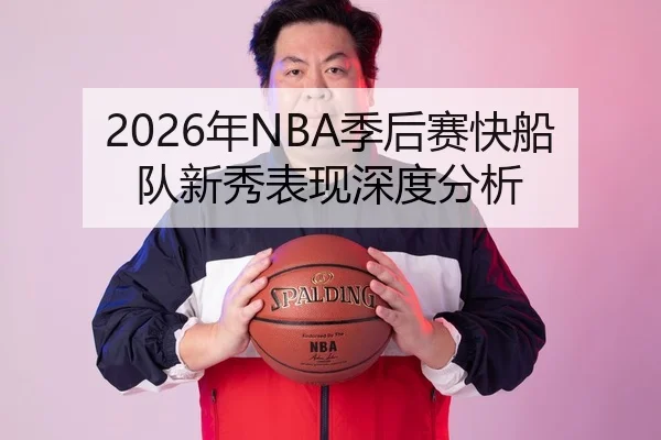 2026年NBA季后赛快船队新秀表现深度分析