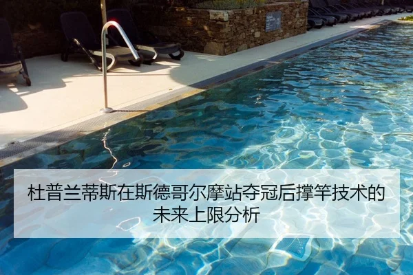 杜普兰蒂斯在斯德哥尔摩站夺冠后撑竿技术的未来上限分析