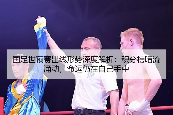 国足世预赛出线形势深度解析：积分榜暗流涌动，命运仍在自己手中