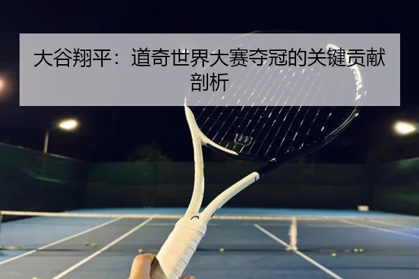 大谷翔平：道奇世界大赛夺冠的关键贡献剖析