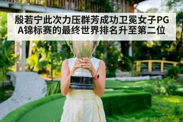 殷若宁此次力压群芳成功卫冕女子PGA锦标赛的最终世界排名升至第二位