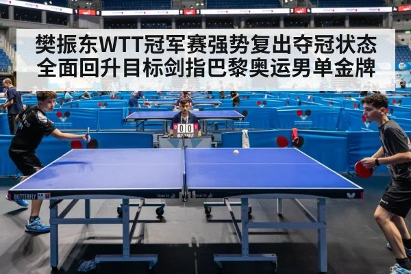 樊振东WTT冠军赛强势复出夺冠状态全面回升目标剑指巴黎奥运男单金牌