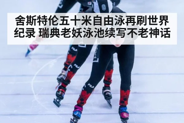 舍斯特伦五十米自由泳再刷世界纪录 瑞典老妖泳池续写不老神话
