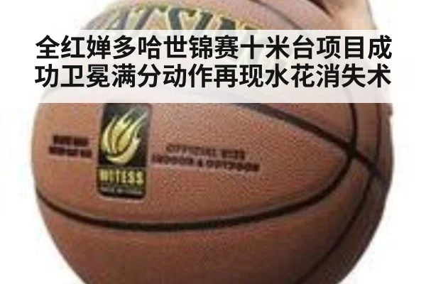 全红婵多哈世锦赛十米台项目成功卫冕满分动作再现水花消失术